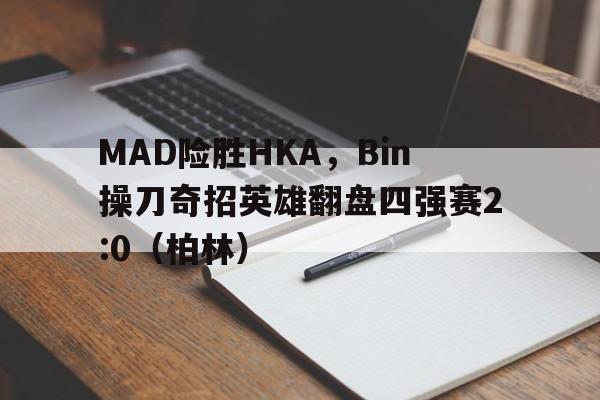 开云体育登录-MAD险胜HKA，Bin操刀奇招英雄翻盘四强赛2:0（柏林）
